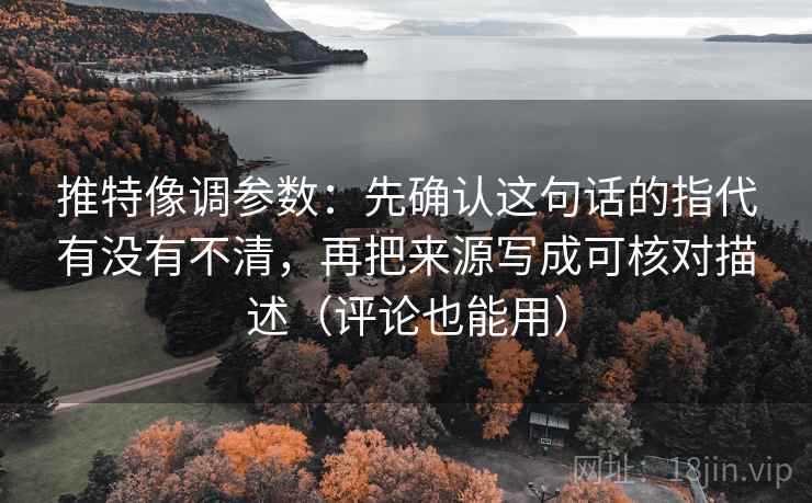 推特像调参数:先确认这句话的指代有没有不清,再把来源写成可核对描述(评论也能用) 推特像调参数:先确认这句话的指代有没有不清,再把来源写成可核对描述(评论也能用)