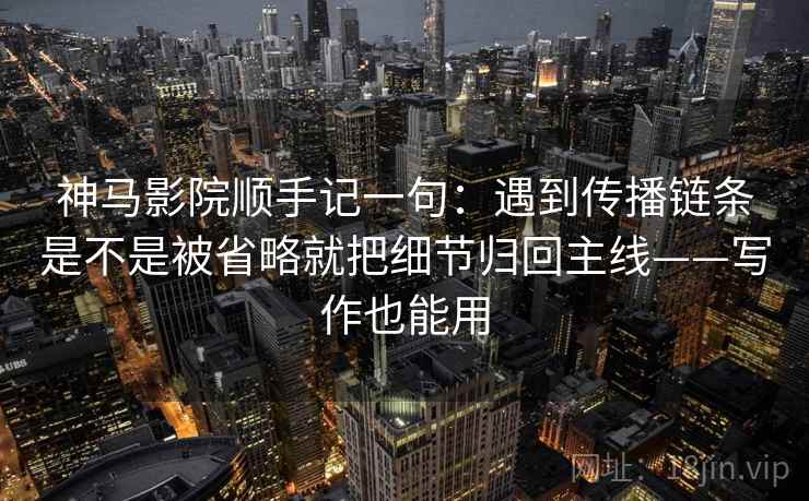 神马影院顺手记一句：遇到传播链条是不是被省略就把细节归回主线——写作也能用