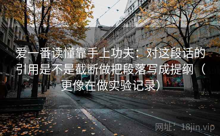 爱一番读懂靠手上功夫:对这段话的引用是不是截断做把段落写成提纲(更像在做实验记录) 爱一番读懂靠手上功夫:对这段话的引用是不是截断做把段落写成提纲(更像在做实验记录)