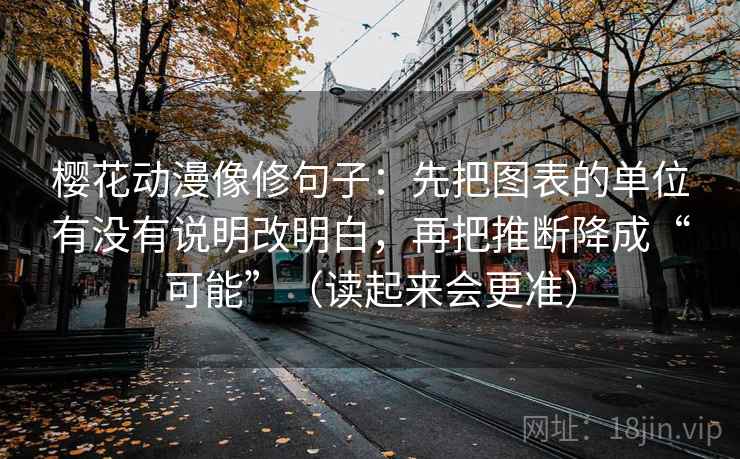 樱花动漫像修句子:先把图表的单位有没有说明改明白,再把推断降成“可能”(读起来会更准) 樱花动漫像修句子:先把图表的单位有没有说明改明白,再把推断降成“可能”(读起来会更准)