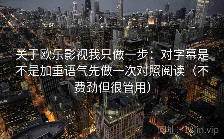 关于欧乐影视我只做一步：对字幕是不是加重语气先做一次对照阅读（不费劲但很管用）
