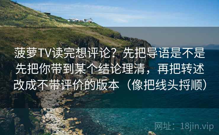 菠萝TV读完想评论？先把导语是不是先把你带到某个结论理清，再把转述改成不带评价的版本（像把线头捋顺）