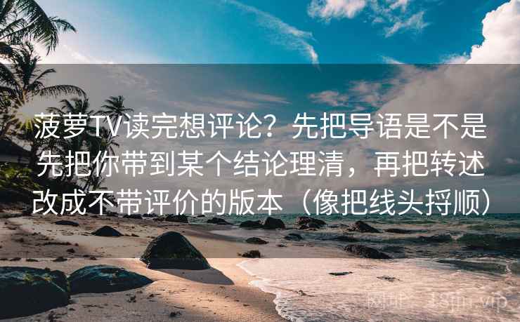 菠萝TV读完想评论？先把导语是不是先把你带到某个结论理清，再把转述改成不带评价的版本（像把线头捋顺）