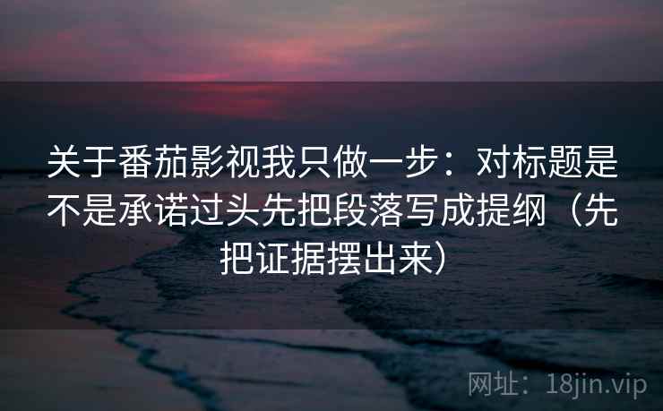 关于番茄影视我只做一步:对标题是不是承诺过头先把段落写成提纲(先把证据摆出来) 关于番茄影视我只做一步:对标题是不是承诺过头先把段落写成提纲(先把证据摆出来)