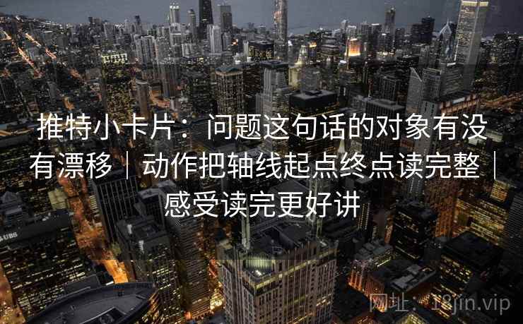 推特小卡片:问题这句话的对象有没有漂移|动作把轴线起点终点读完整|感受读完更好讲 推特小卡片:问题这句话的对象有没有漂移|动作把轴线起点终点读完整|感受读完更好讲