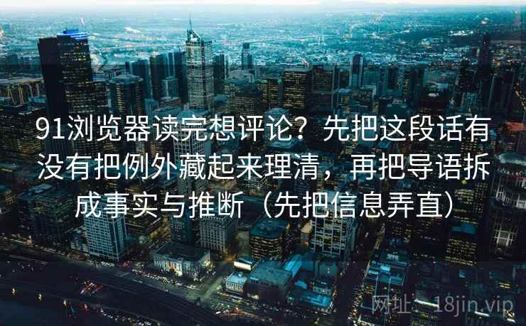 91浏览器读完想评论?先把这段话有没有把例外藏起来理清,再把导语拆成事实与推断(先把信息弄直) 91浏览器读完想评论?先把这段话有没有把例外藏起来理清,再把导语拆成事实与推断(先把信息弄直)