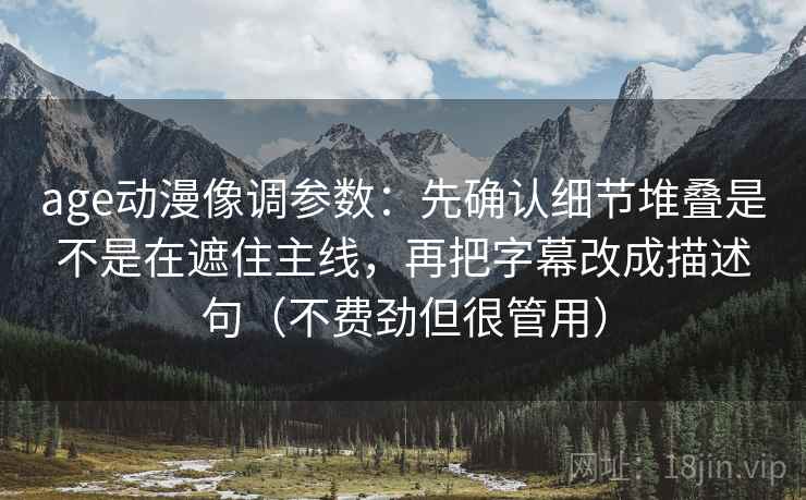 age动漫像调参数：先确认细节堆叠是不是在遮住主线，再把字幕改成描述句（不费劲但很管用）