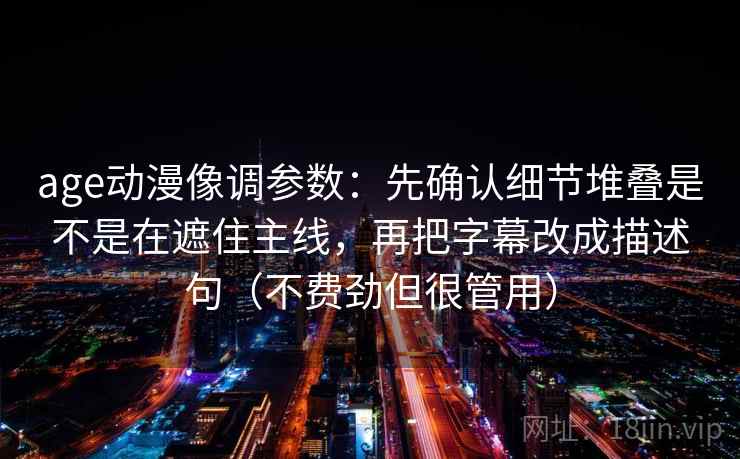 age动漫像调参数：先确认细节堆叠是不是在遮住主线，再把字幕改成描述句（不费劲但很管用）