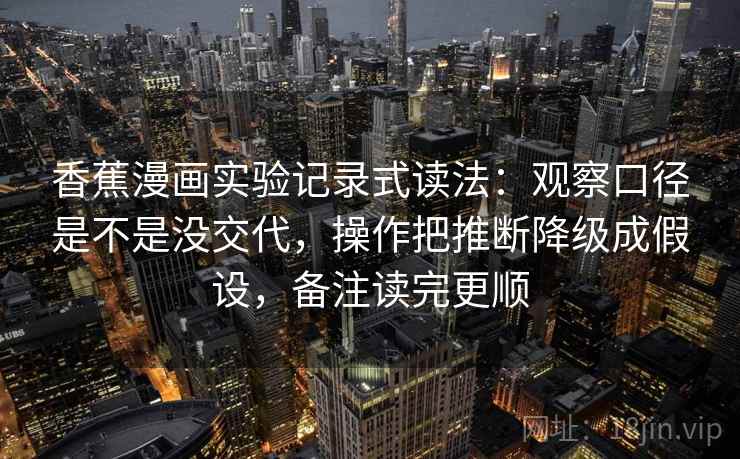 香蕉漫画实验记录式读法:观察口径是不是没交代,操作把推断降级成假设,备注读完更顺 香蕉漫画实验记录式读法:观察口径是不是没交代,操作把推断降级成假设,备注读完更顺