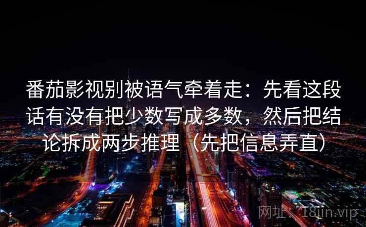 番茄影视别被语气牵着走：先看这段话有没有把少数写成多数，然后把结论拆成两步推理（先把信息弄直）