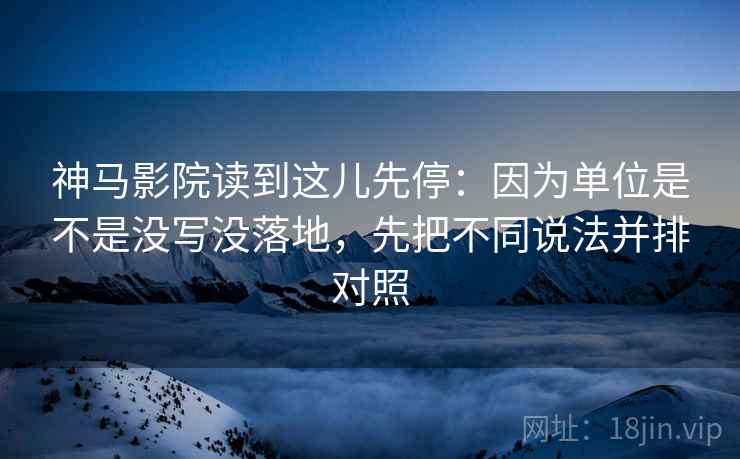神马影院读到这儿先停：因为单位是不是没写没落地，先把不同说法并排对照