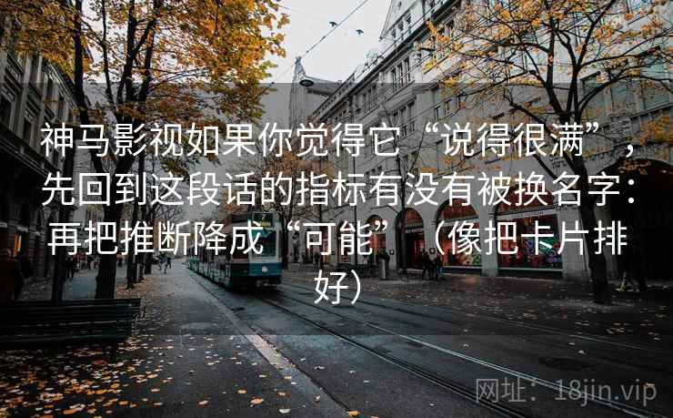 神马影视如果你觉得它“说得很满”,先回到这段话的指标有没有被换名字:再把推断降成“可能”(像把卡片排好) 神马影视如果你觉得它“说得很满”,先回到这段话的指标有没有被换名字:再把推断降成“可能”(像把卡片排好)