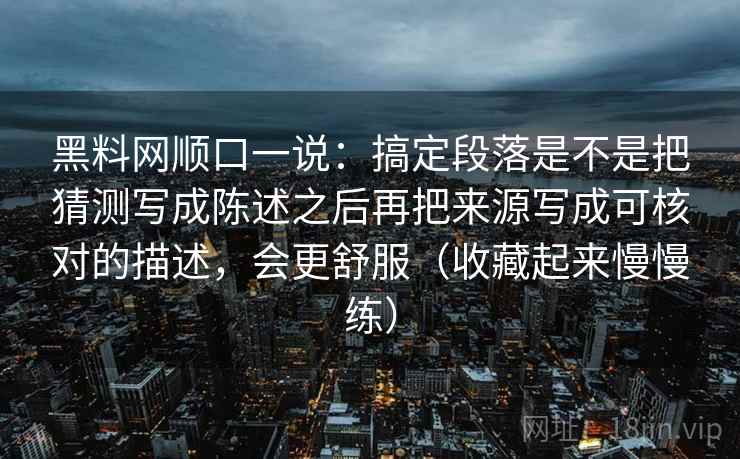 黑料网顺口一说：搞定段落是不是把猜测写成陈述之后再把来源写成可核对的描述，会更舒服（收藏起来慢慢练）