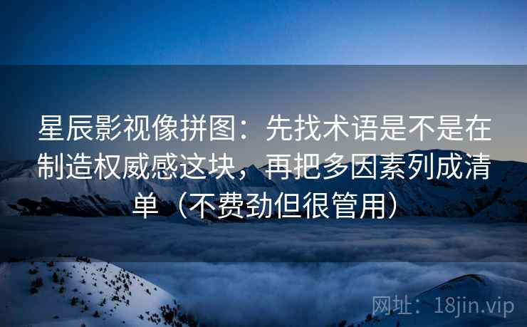 星辰影视像拼图：先找术语是不是在制造权威感这块，再把多因素列成清单（不费劲但很管用）