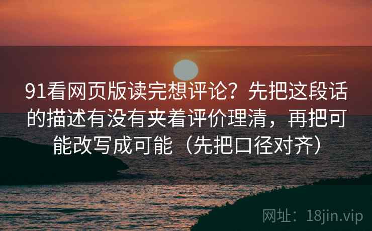 91看网页版读完想评论？先把这段话的描述有没有夹着评价理清，再把可能改写成可能（先把口径对齐）