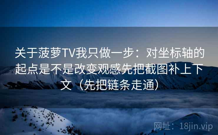 关于菠萝TV我只做一步：对坐标轴的起点是不是改变观感先把截图补上下文（先把链条走通）